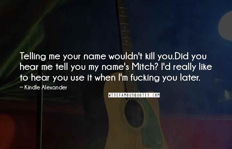 Kindle Alexander Quotes: Telling me your name wouldn't kill you.Did you hear me tell you my name's Mitch? I'd really like to hear you use it when I'm fucking you later.