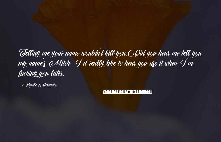 Kindle Alexander Quotes: Telling me your name wouldn't kill you.Did you hear me tell you my name's Mitch? I'd really like to hear you use it when I'm fucking you later.