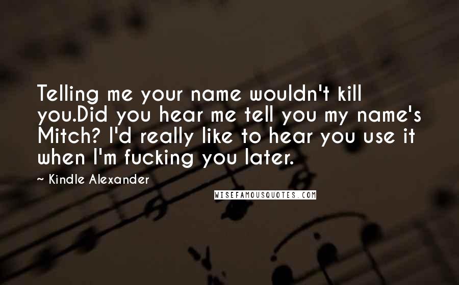Kindle Alexander Quotes: Telling me your name wouldn't kill you.Did you hear me tell you my name's Mitch? I'd really like to hear you use it when I'm fucking you later.