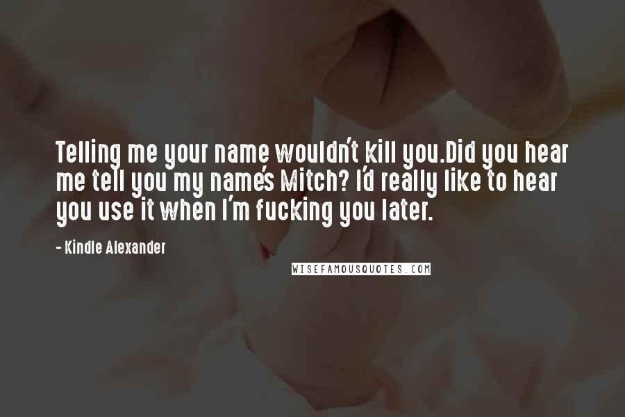 Kindle Alexander Quotes: Telling me your name wouldn't kill you.Did you hear me tell you my name's Mitch? I'd really like to hear you use it when I'm fucking you later.