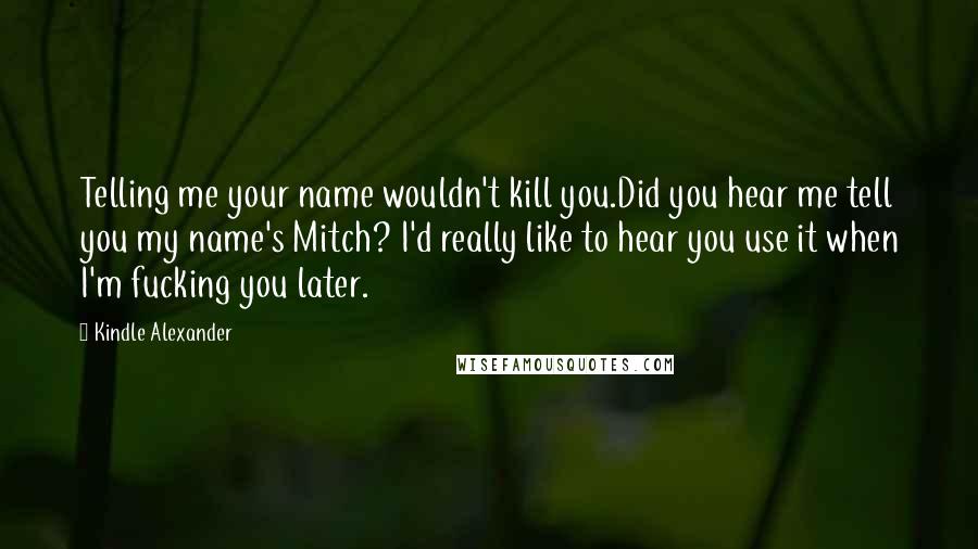 Kindle Alexander Quotes: Telling me your name wouldn't kill you.Did you hear me tell you my name's Mitch? I'd really like to hear you use it when I'm fucking you later.