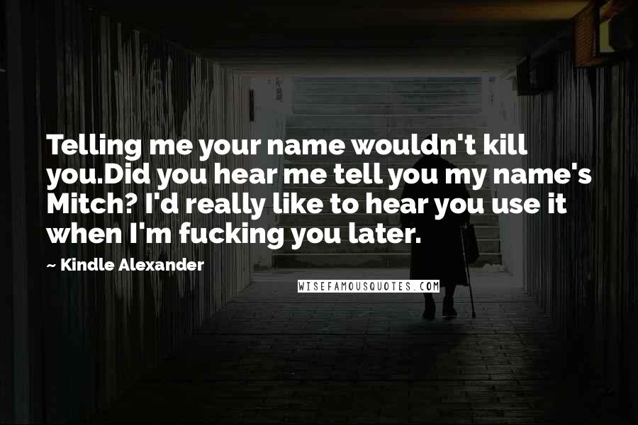 Kindle Alexander Quotes: Telling me your name wouldn't kill you.Did you hear me tell you my name's Mitch? I'd really like to hear you use it when I'm fucking you later.