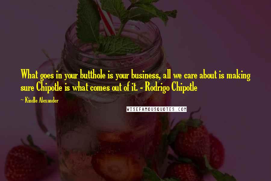 Kindle Alexander Quotes: What goes in your butthole is your business, all we care about is making sure Chipotle is what comes out of it. - Rodrigo Chipotle
