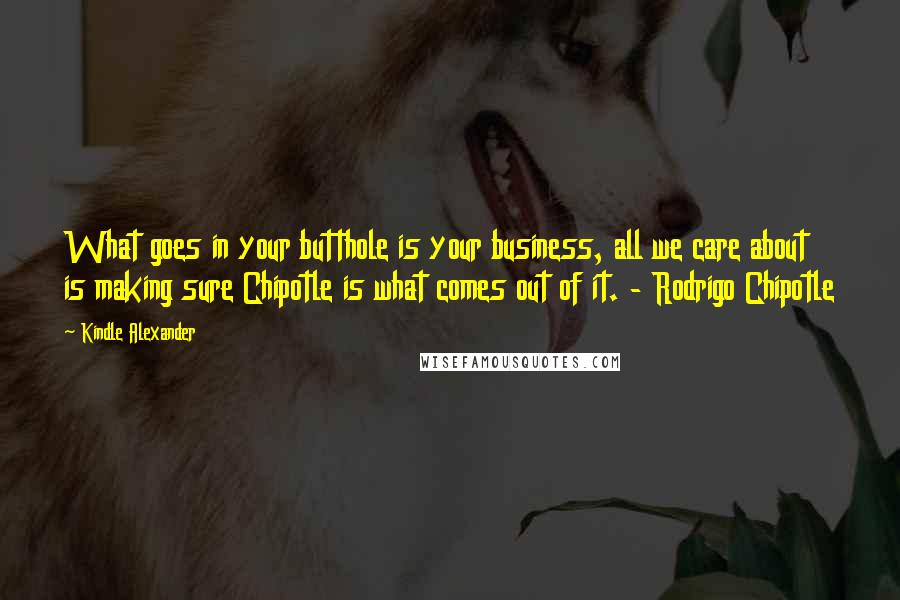 Kindle Alexander Quotes: What goes in your butthole is your business, all we care about is making sure Chipotle is what comes out of it. - Rodrigo Chipotle