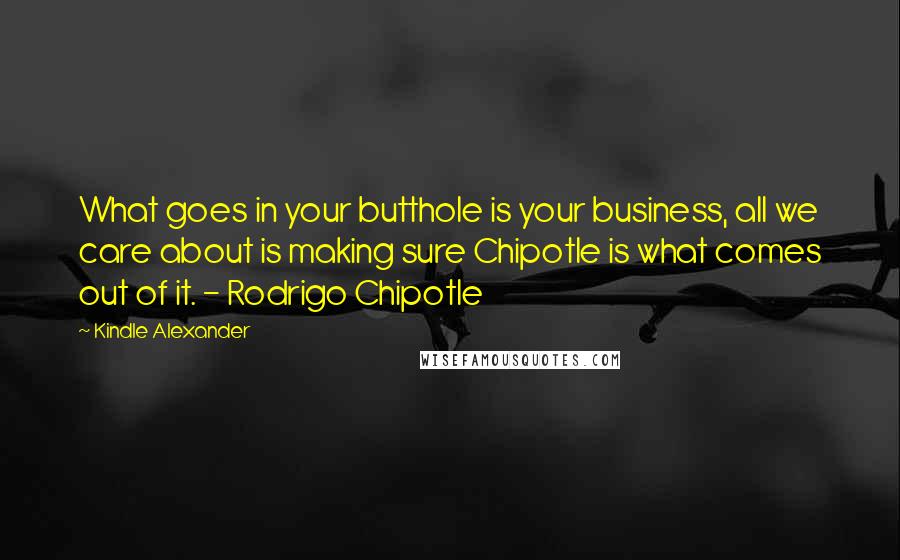 Kindle Alexander Quotes: What goes in your butthole is your business, all we care about is making sure Chipotle is what comes out of it. - Rodrigo Chipotle