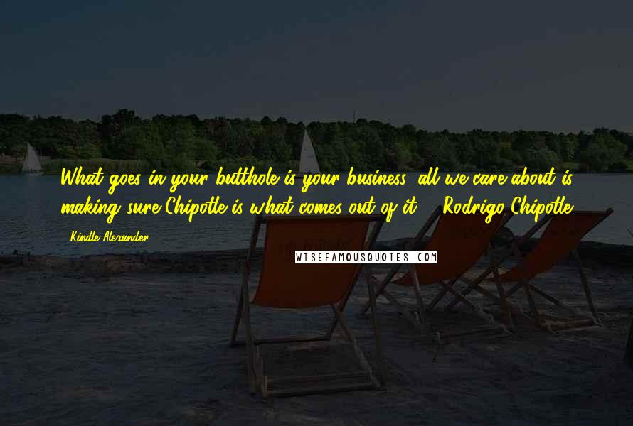 Kindle Alexander Quotes: What goes in your butthole is your business, all we care about is making sure Chipotle is what comes out of it. - Rodrigo Chipotle