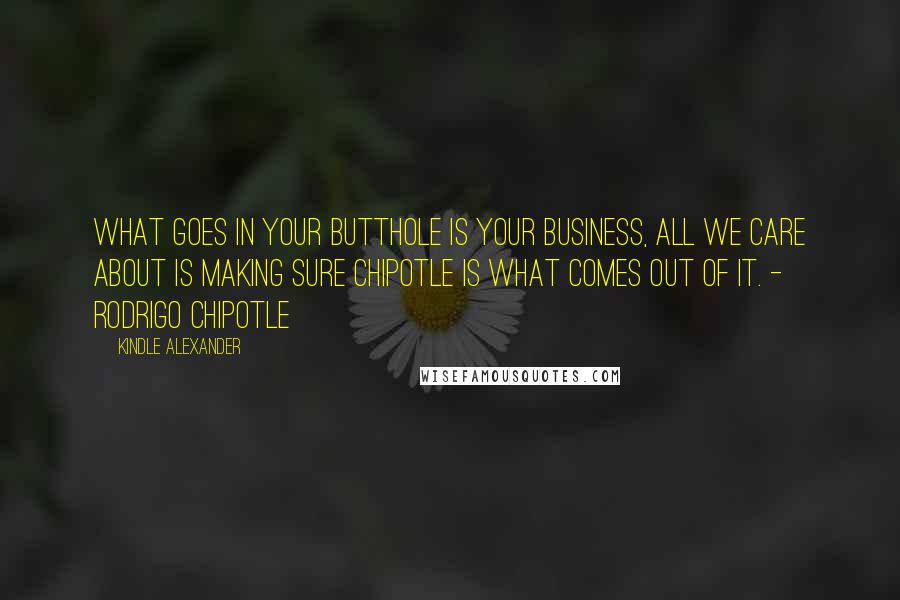 Kindle Alexander Quotes: What goes in your butthole is your business, all we care about is making sure Chipotle is what comes out of it. - Rodrigo Chipotle