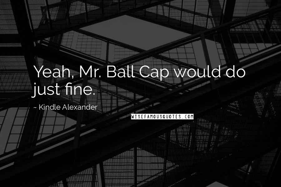Kindle Alexander Quotes: Yeah, Mr. Ball Cap would do just fine.