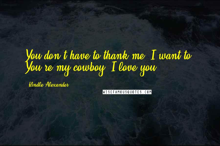 Kindle Alexander Quotes: You don't have to thank me. I want to. You're my cowboy. I love you,