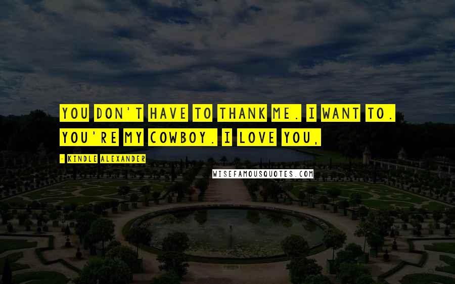 Kindle Alexander Quotes: You don't have to thank me. I want to. You're my cowboy. I love you,