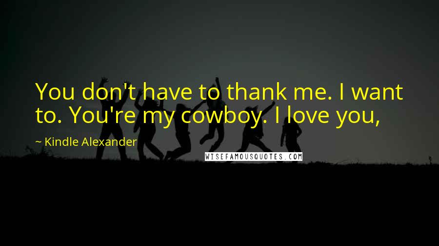 Kindle Alexander Quotes: You don't have to thank me. I want to. You're my cowboy. I love you,