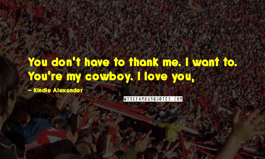 Kindle Alexander Quotes: You don't have to thank me. I want to. You're my cowboy. I love you,