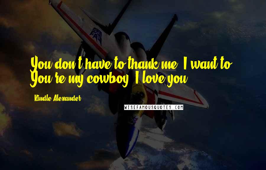 Kindle Alexander Quotes: You don't have to thank me. I want to. You're my cowboy. I love you,