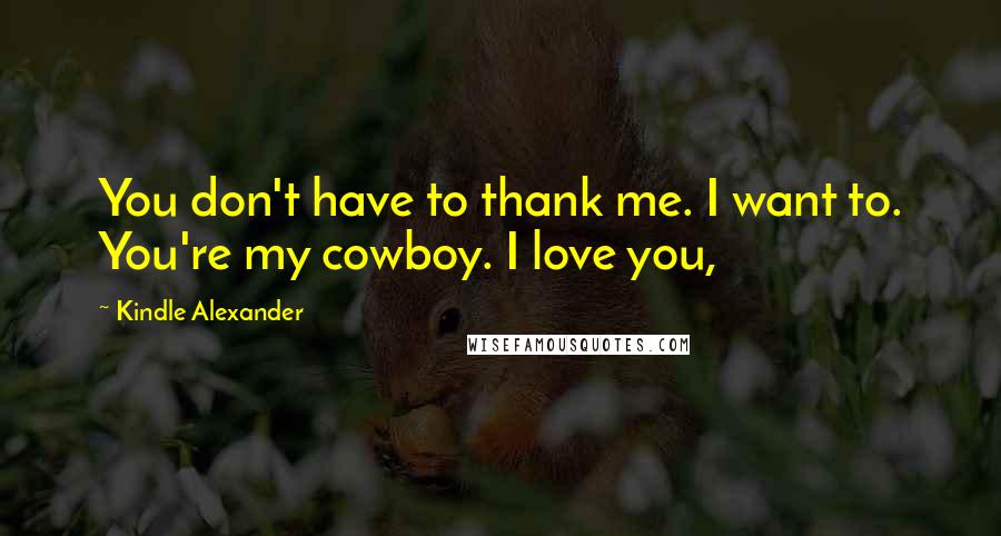 Kindle Alexander Quotes: You don't have to thank me. I want to. You're my cowboy. I love you,