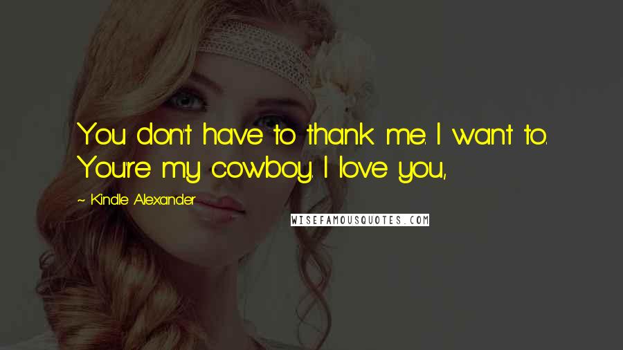 Kindle Alexander Quotes: You don't have to thank me. I want to. You're my cowboy. I love you,