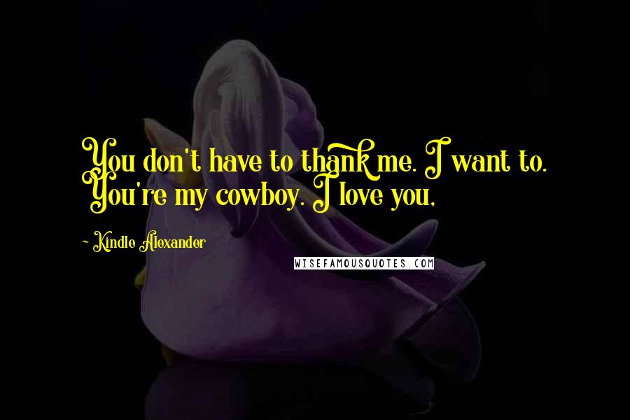 Kindle Alexander Quotes: You don't have to thank me. I want to. You're my cowboy. I love you,