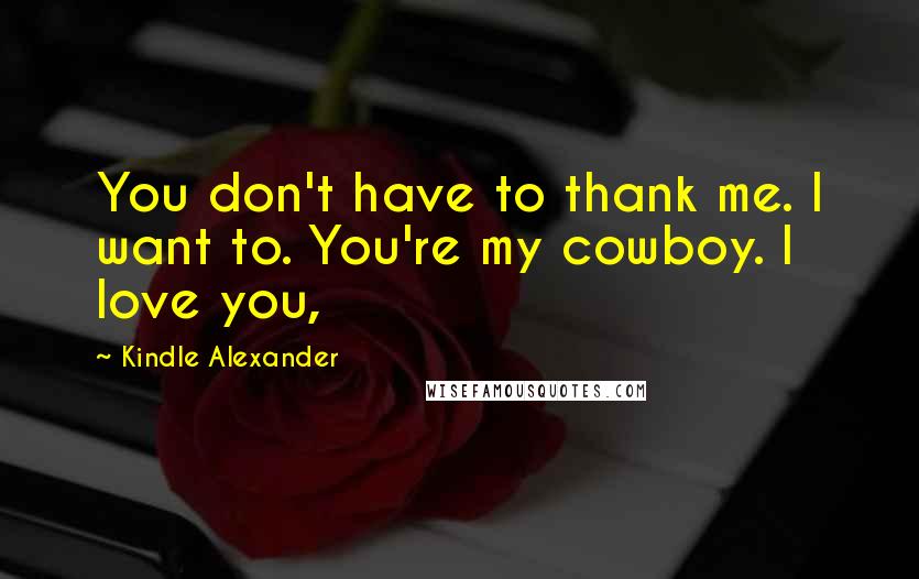 Kindle Alexander Quotes: You don't have to thank me. I want to. You're my cowboy. I love you,