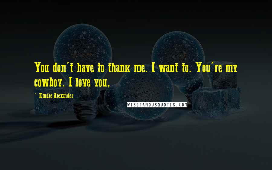 Kindle Alexander Quotes: You don't have to thank me. I want to. You're my cowboy. I love you,