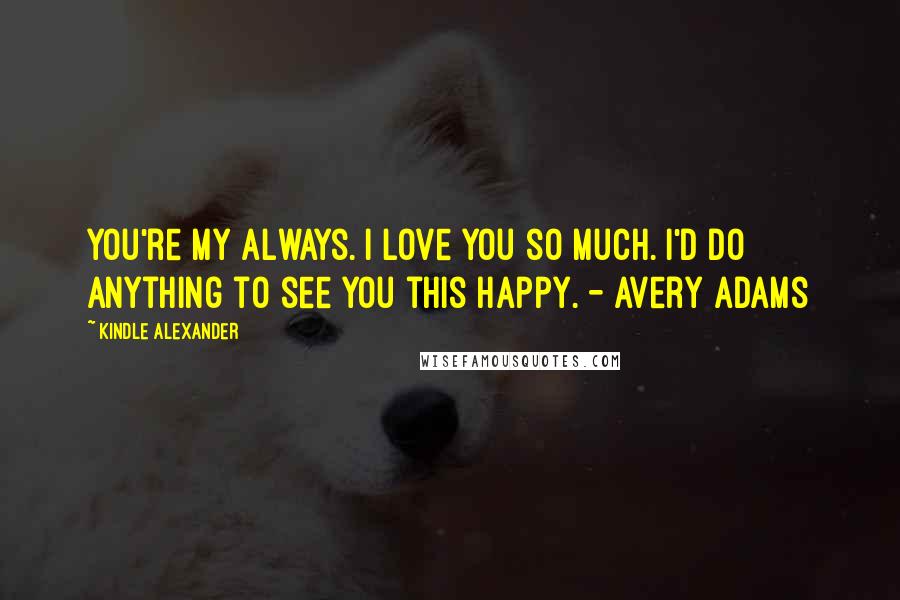 Kindle Alexander Quotes: You're my always. I love you so much. I'd do anything to see you this happy. - Avery Adams