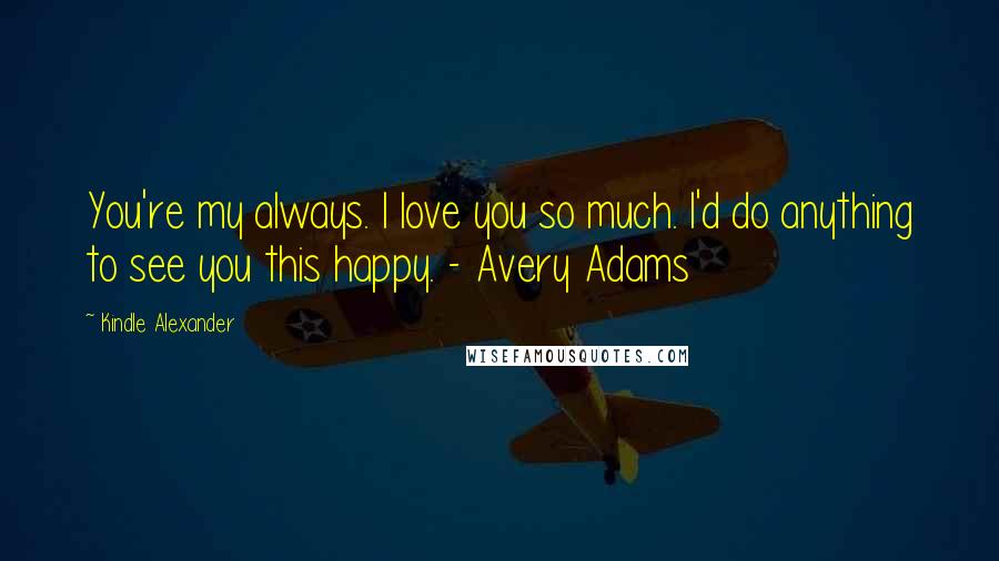 Kindle Alexander Quotes: You're my always. I love you so much. I'd do anything to see you this happy. - Avery Adams