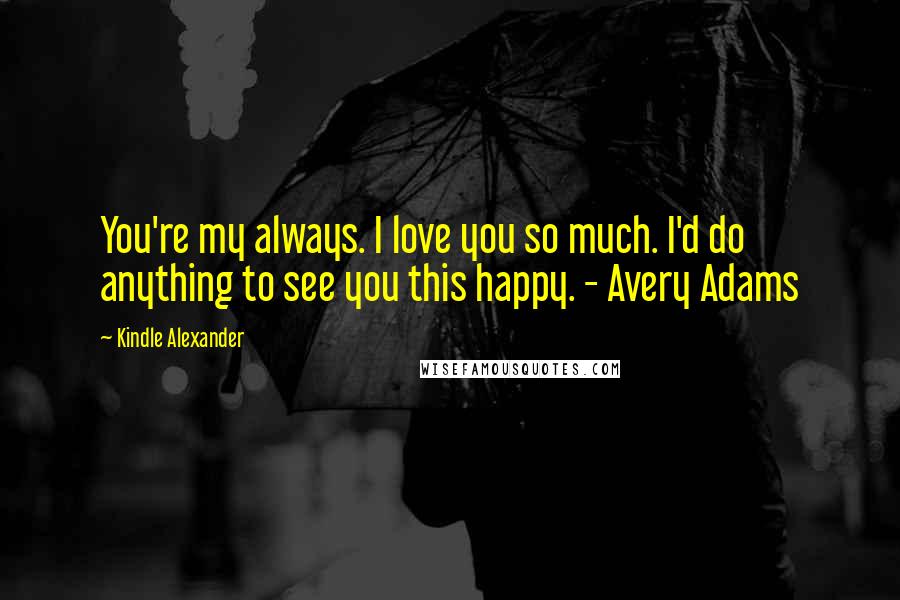 Kindle Alexander Quotes: You're my always. I love you so much. I'd do anything to see you this happy. - Avery Adams