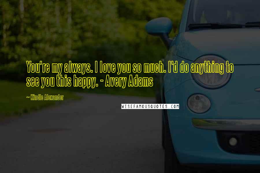 Kindle Alexander Quotes: You're my always. I love you so much. I'd do anything to see you this happy. - Avery Adams