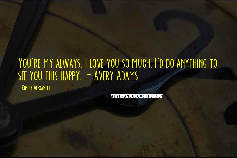 Kindle Alexander Quotes: You're my always. I love you so much. I'd do anything to see you this happy. - Avery Adams