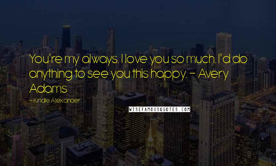 Kindle Alexander Quotes: You're my always. I love you so much. I'd do anything to see you this happy. - Avery Adams