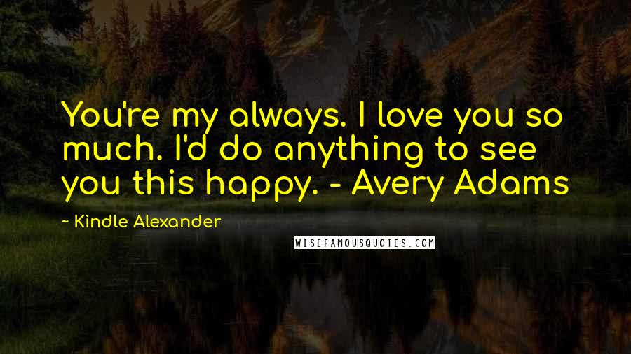 Kindle Alexander Quotes: You're my always. I love you so much. I'd do anything to see you this happy. - Avery Adams