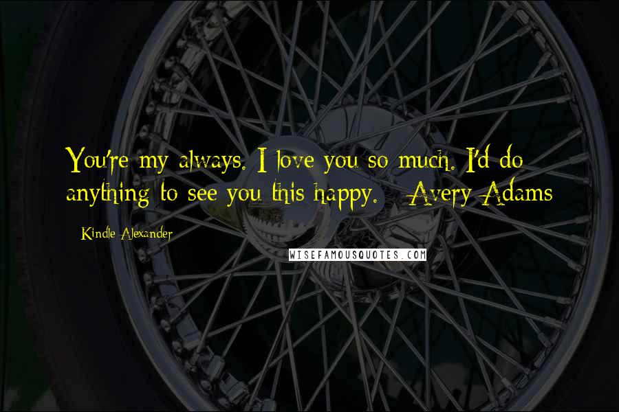 Kindle Alexander Quotes: You're my always. I love you so much. I'd do anything to see you this happy. - Avery Adams
