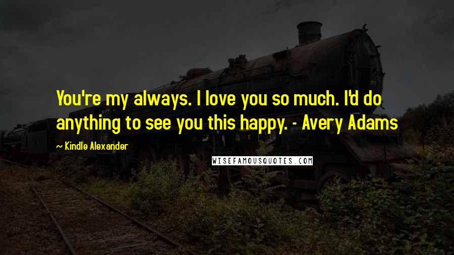 Kindle Alexander Quotes: You're my always. I love you so much. I'd do anything to see you this happy. - Avery Adams