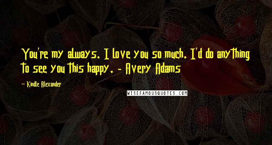 Kindle Alexander Quotes: You're my always. I love you so much. I'd do anything to see you this happy. - Avery Adams