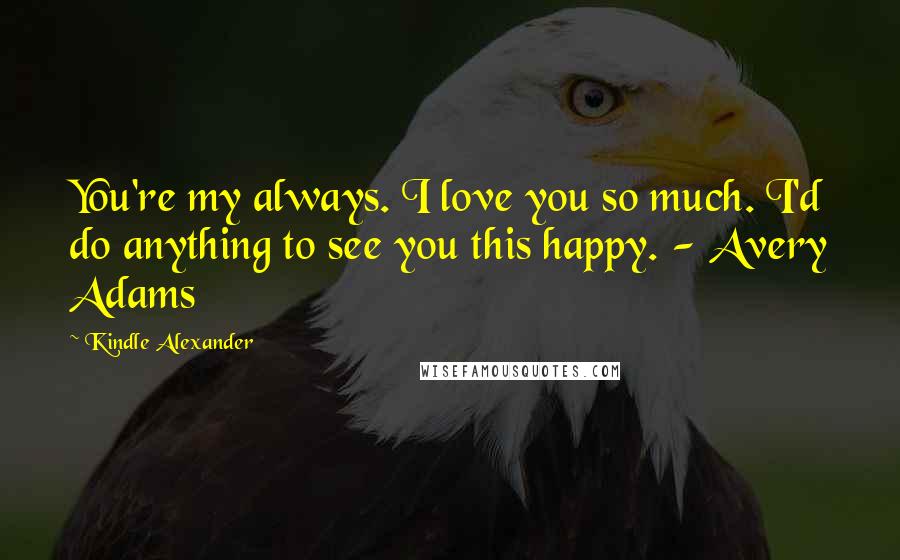 Kindle Alexander Quotes: You're my always. I love you so much. I'd do anything to see you this happy. - Avery Adams