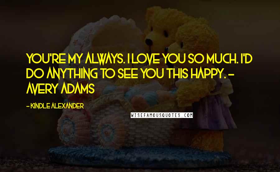 Kindle Alexander Quotes: You're my always. I love you so much. I'd do anything to see you this happy. - Avery Adams