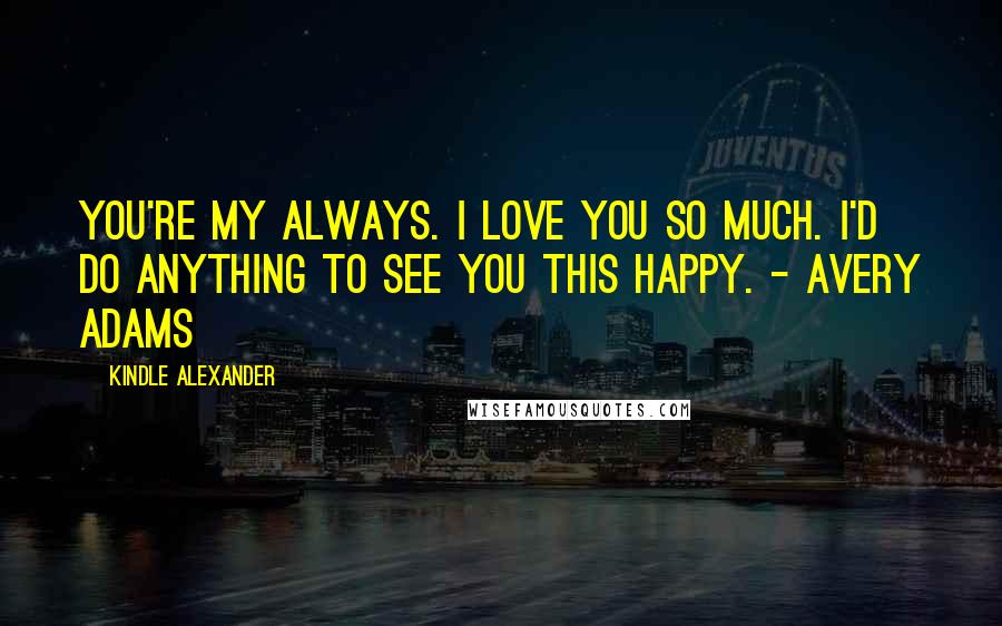 Kindle Alexander Quotes: You're my always. I love you so much. I'd do anything to see you this happy. - Avery Adams