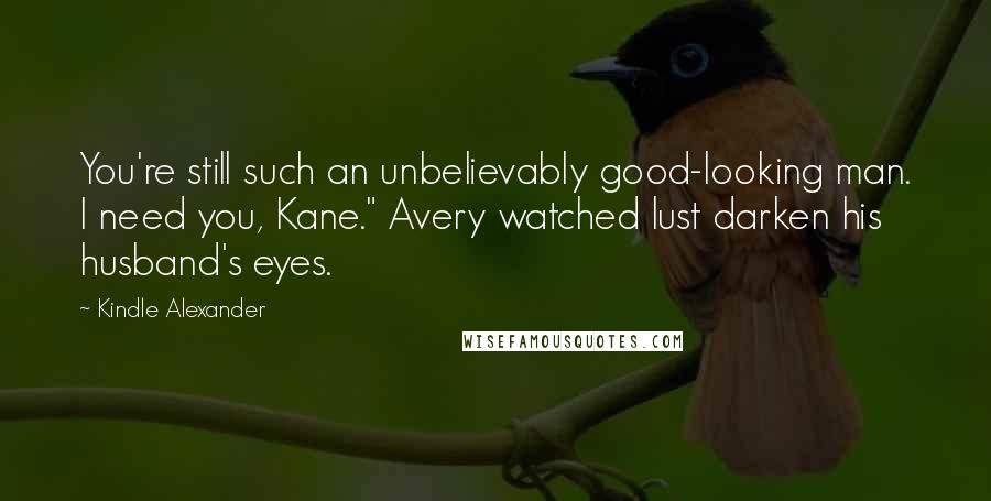 Kindle Alexander Quotes: You're still such an unbelievably good-looking man. I need you, Kane." Avery watched lust darken his husband's eyes.