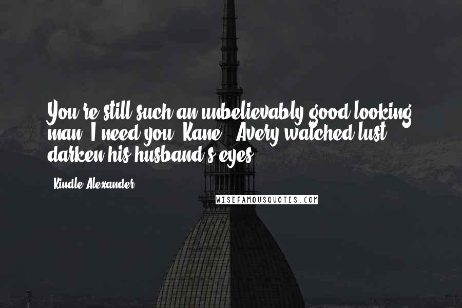 Kindle Alexander Quotes: You're still such an unbelievably good-looking man. I need you, Kane." Avery watched lust darken his husband's eyes.