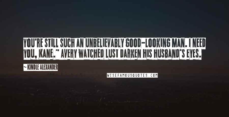 Kindle Alexander Quotes: You're still such an unbelievably good-looking man. I need you, Kane." Avery watched lust darken his husband's eyes.