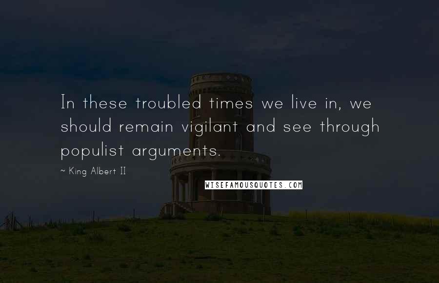 King Albert II Quotes: In these troubled times we live in, we should remain vigilant and see through populist arguments.