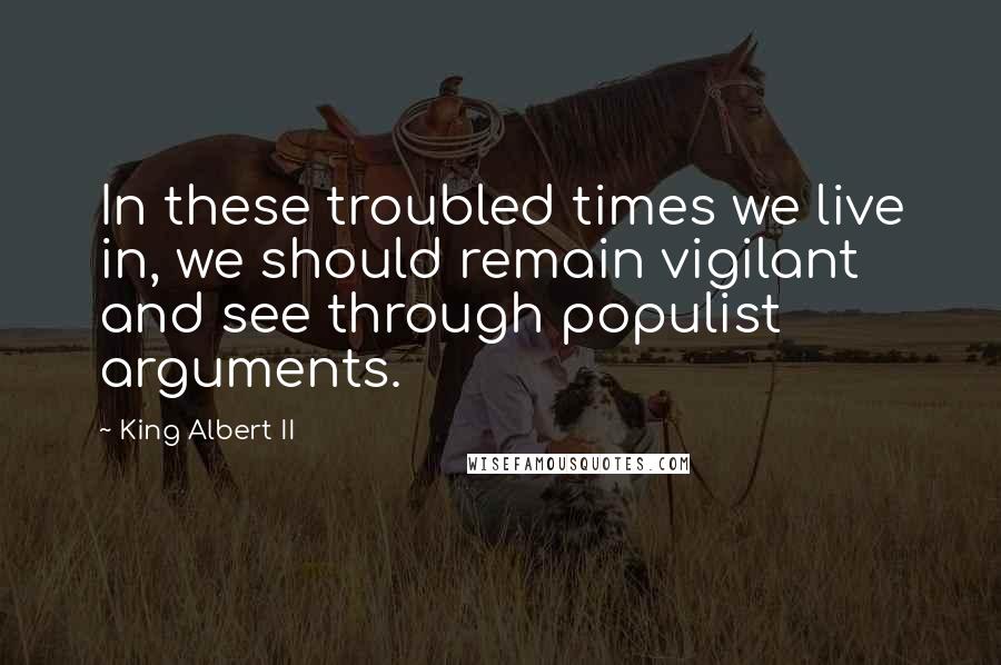 King Albert II Quotes: In these troubled times we live in, we should remain vigilant and see through populist arguments.