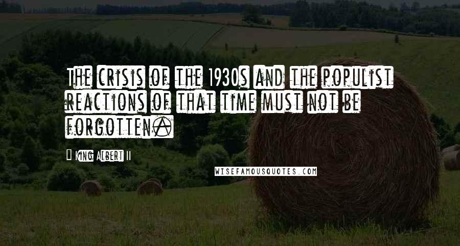 King Albert II Quotes: The crisis of the 1930s and the populist reactions of that time must not be forgotten.