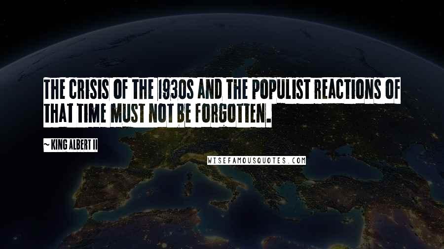 King Albert II Quotes: The crisis of the 1930s and the populist reactions of that time must not be forgotten.