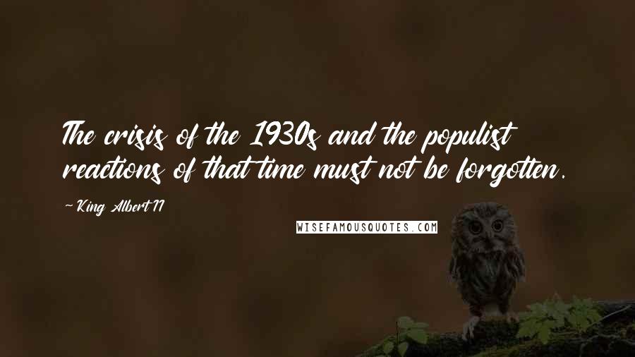 King Albert II Quotes: The crisis of the 1930s and the populist reactions of that time must not be forgotten.