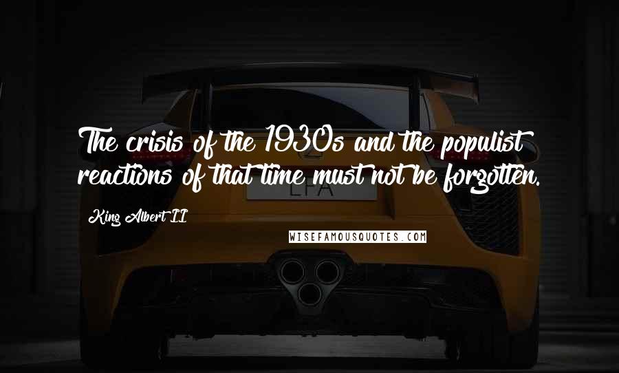 King Albert II Quotes: The crisis of the 1930s and the populist reactions of that time must not be forgotten.