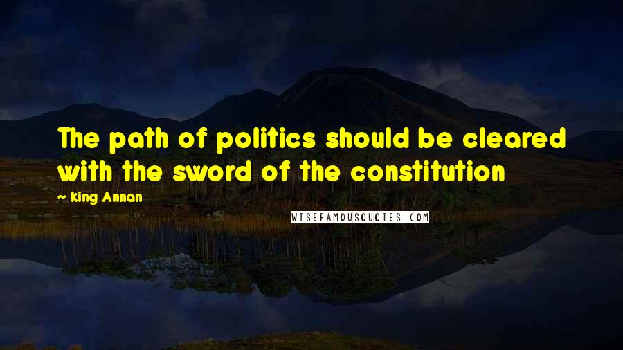 King Annan Quotes: The path of politics should be cleared with the sword of the constitution