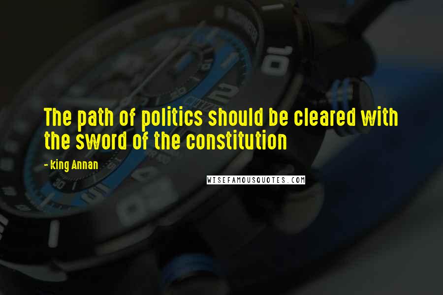 King Annan Quotes: The path of politics should be cleared with the sword of the constitution