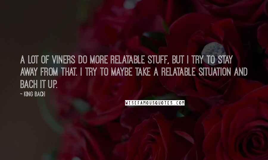 King Bach Quotes: A lot of Viners do more relatable stuff, but I try to stay away from that. I try to maybe take a relatable situation and Bach it up.