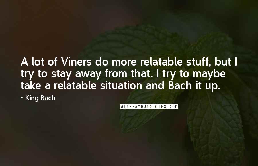 King Bach Quotes: A lot of Viners do more relatable stuff, but I try to stay away from that. I try to maybe take a relatable situation and Bach it up.