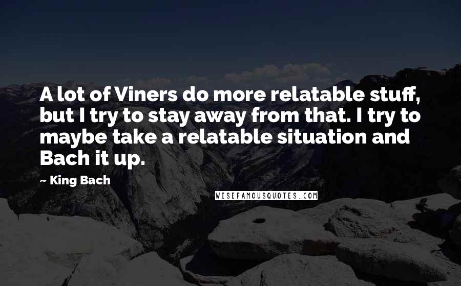 King Bach Quotes: A lot of Viners do more relatable stuff, but I try to stay away from that. I try to maybe take a relatable situation and Bach it up.