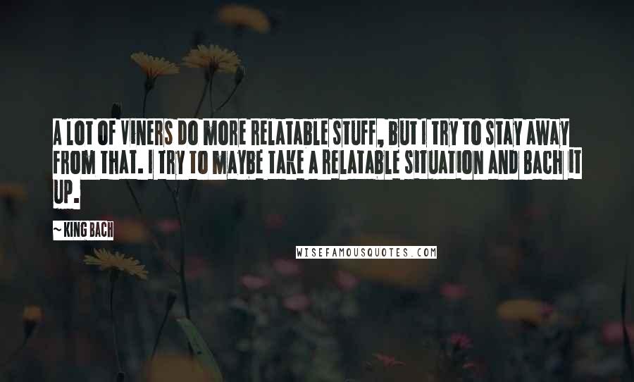 King Bach Quotes: A lot of Viners do more relatable stuff, but I try to stay away from that. I try to maybe take a relatable situation and Bach it up.